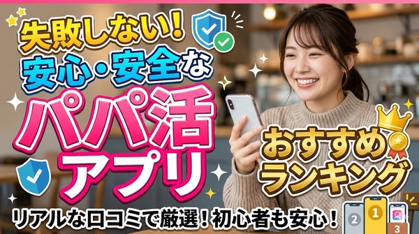 失敗しない！安心・安全なパパ活アプリおすすめランキング